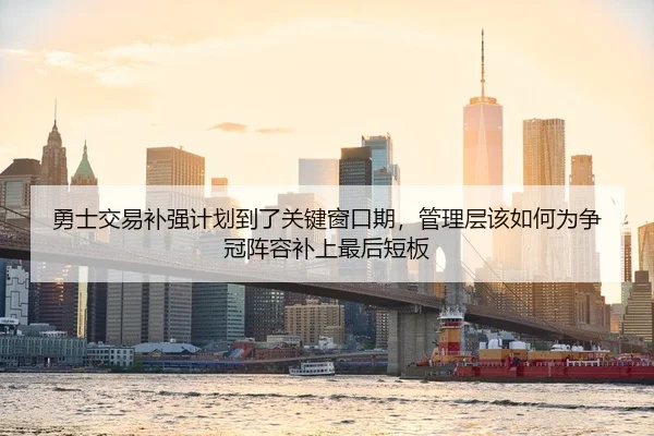 勇士交易补强计划到了关键窗口期，管理层该如何为争冠阵容补上最后短板